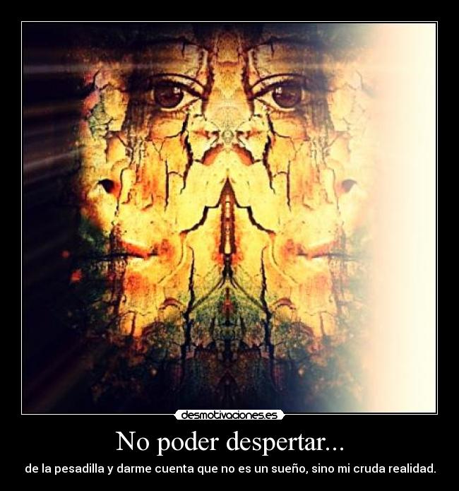 No poder despertar... - de la pesadilla y darme cuenta que no es un sueño, sino mi cruda realidad.