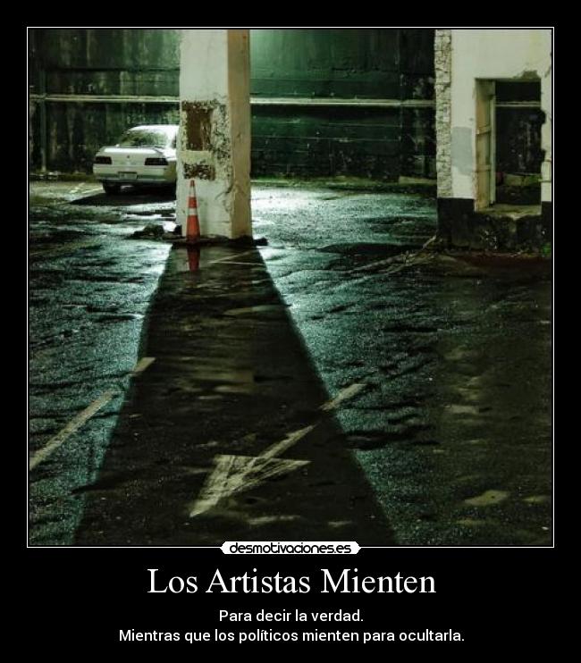 Los Artistas Mienten - Para decir la verdad.
Mientras que los políticos mienten para ocultarla.