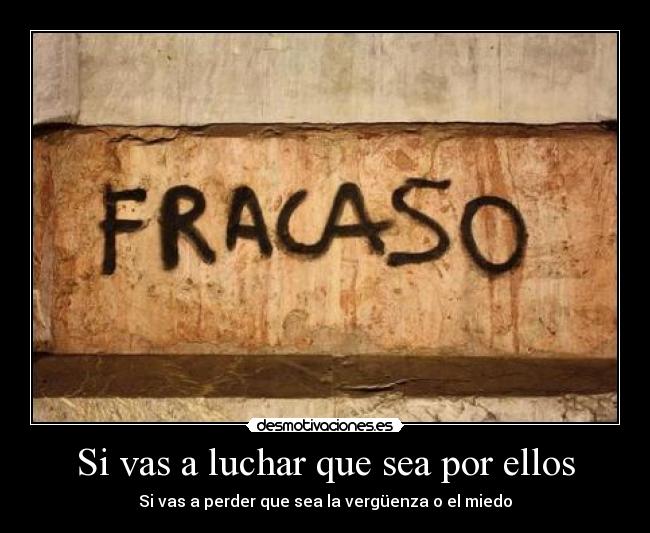 Si vas a luchar que sea por ellos - Si vas a perder que sea la vergüenza o el miedo