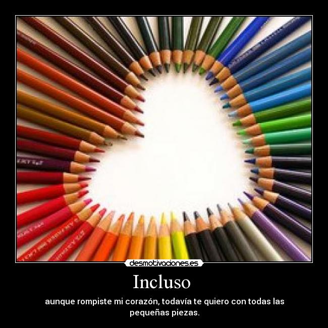 Incluso - aunque rompiste mi corazón, todavía te quiero con todas las pequeñas piezas.