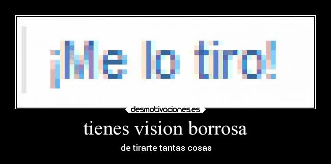 tienes vision borrosa - de tirarte tantas cosas