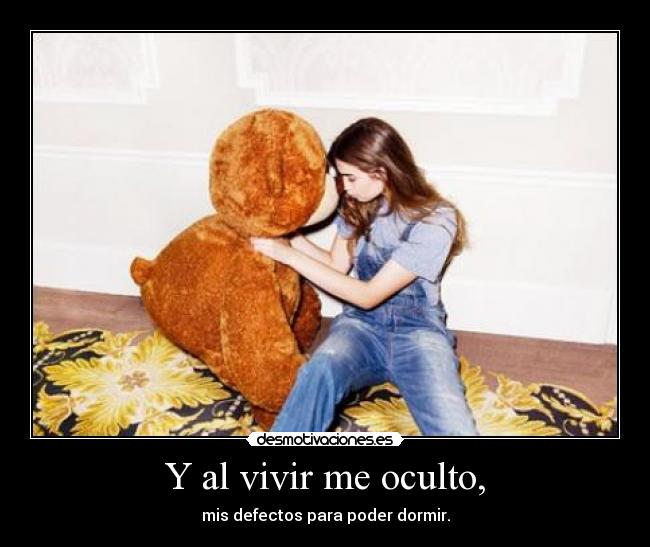 Y al vivir me oculto, - mis defectos para poder dormir.