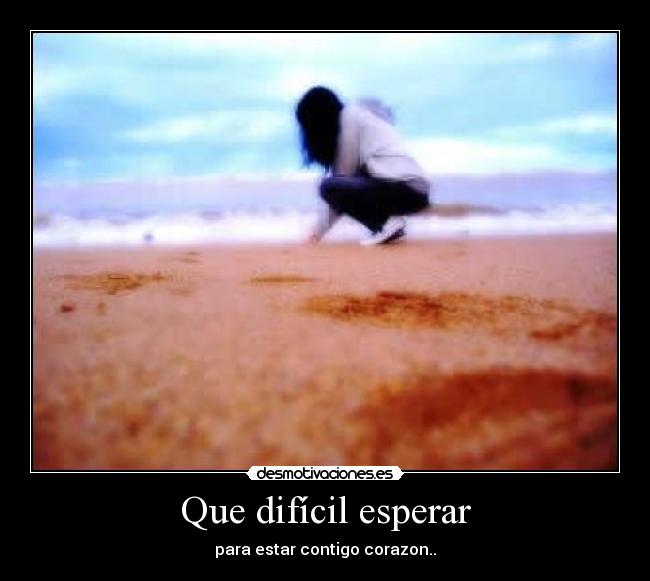 Que difícil esperar - para estar contigo corazon..