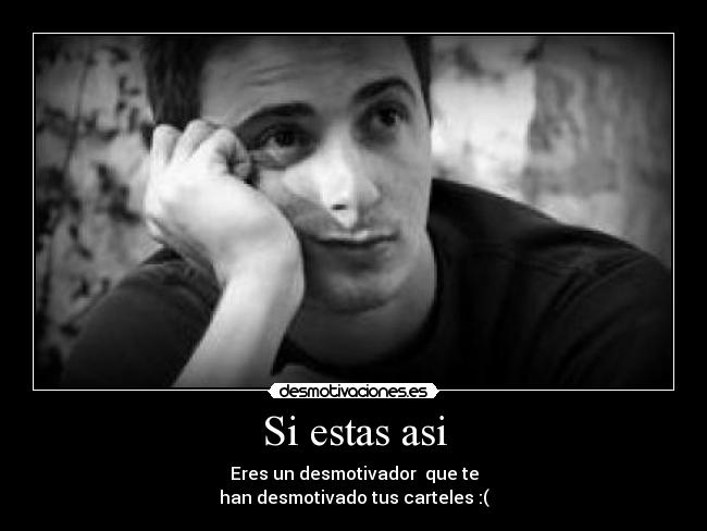 Si estas asi - Eres un desmotivador que te
han desmotivado tus carteles :(