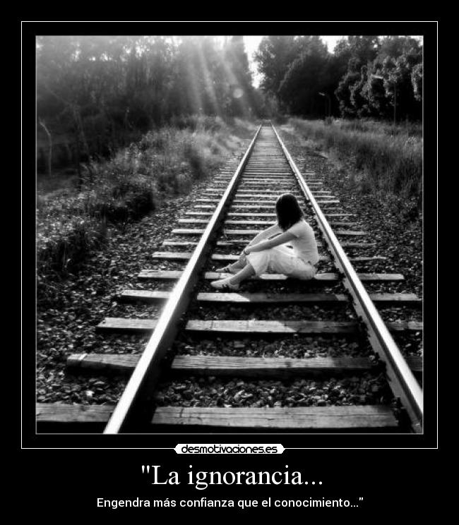 La ignorancia... - Engendra más confianza que el conocimiento...