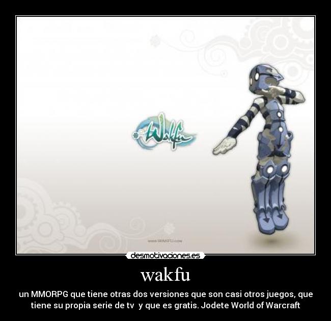 wakfu - un MMORPG que tiene otras dos versiones que son casi otros juegos, que
tiene su propia serie de tv y que es gratis. Jodete World of Warcraft