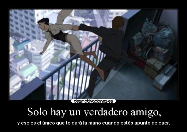 Solo hay un verdadero amigo, - y ese es el único que te dará la mano cuando estés apunto de caer.