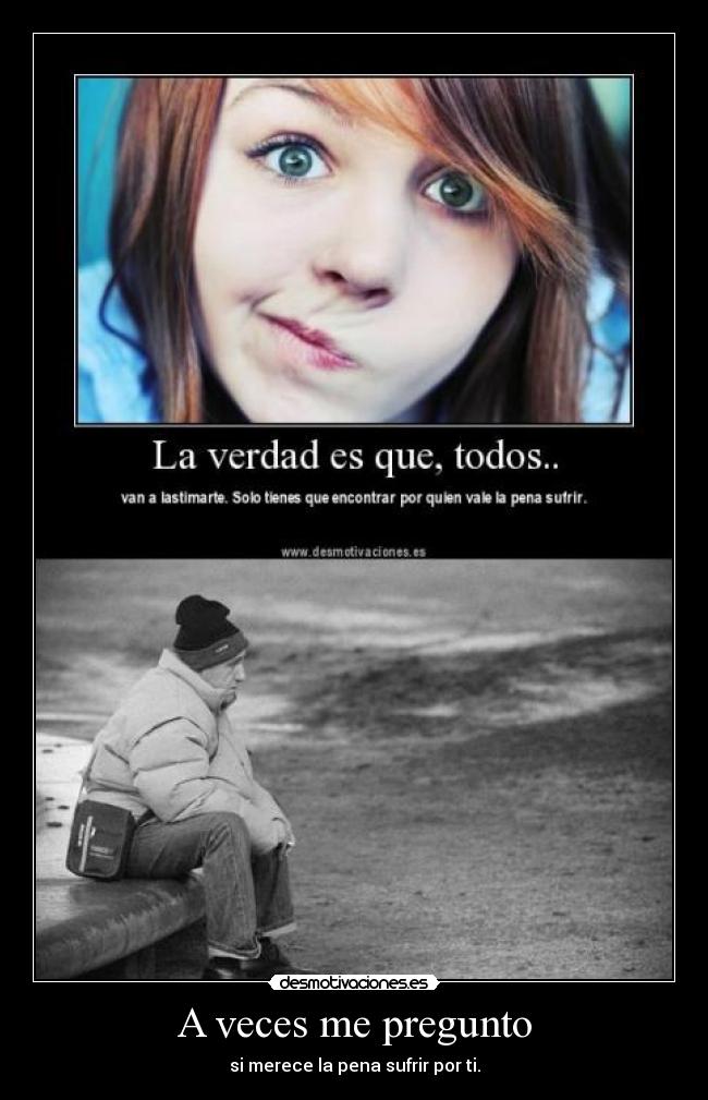 A veces me pregunto - si merece la pena sufrir por ti.