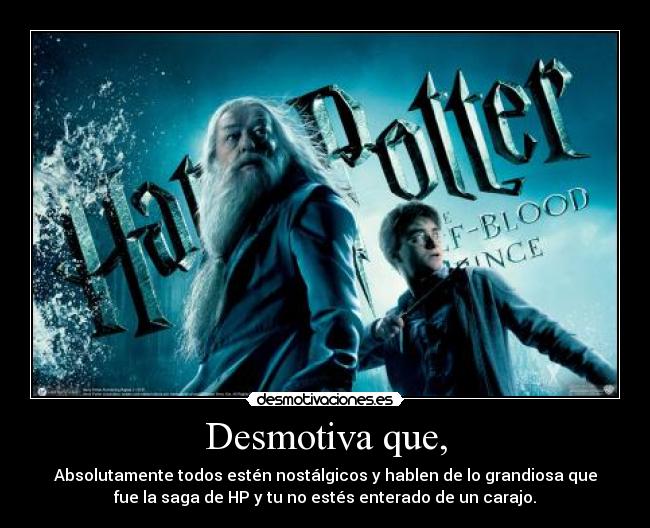 Desmotiva que, - Absolutamente todos estén nostálgicos y hablen de lo grandiosa que
fue la saga de HP y tu no estés enterado de un carajo.