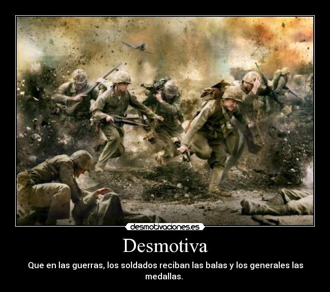 Desmotiva - Que en las guerras, los soldados reciban las balas y los generales las medallas. 