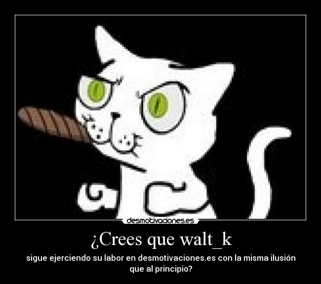 ¿Crees que walt_k - sigue ejerciendo su labor en desmotivaciones.es con la misma ilusión
que al principio?