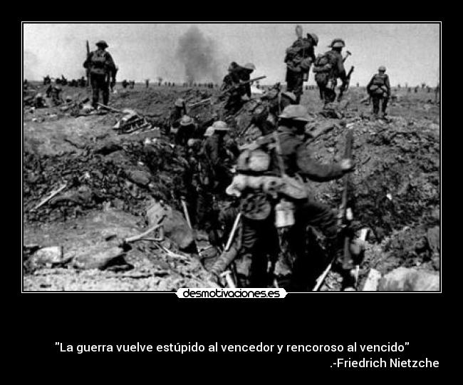  - La guerra vuelve estúpido al vencedor y rencoroso al vencido
                                                                                                           .-Friedrich Nietzche