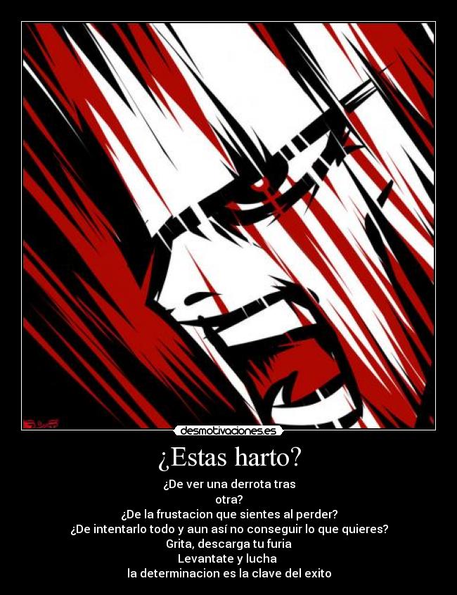 ¿Estas harto? - ¿De ver una derrota tras
otra?
¿De la frustacion que sientes al perder?
¿De intentarlo todo y aun así no conseguir lo que quieres?
Grita, descarga tu furia
Levantate y lucha 
la determinacion es la clave del exito