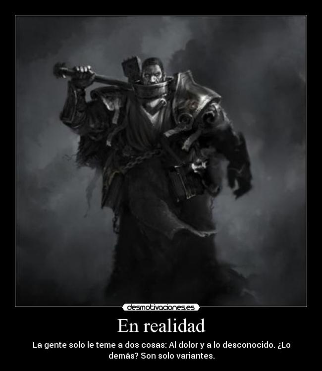 En realidad - La gente solo le teme a dos cosas: Al dolor y a lo desconocido. ¿Lo
demás? Son solo variantes.