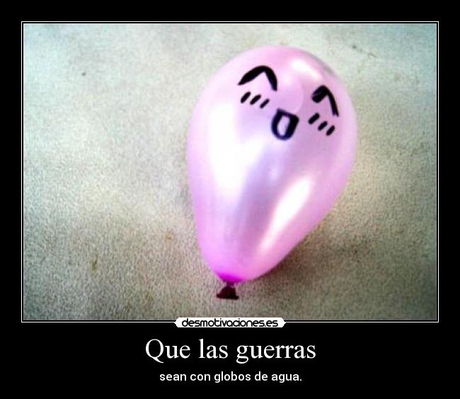 Que las guerras - sean con globos de agua.