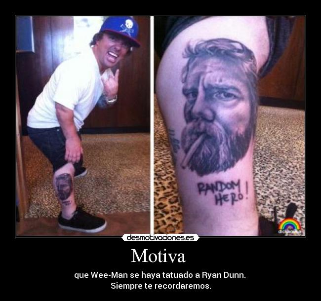 Motiva  - que Wee-Man se haya tatuado a Ryan Dunn. 
Siempre te recordaremos.