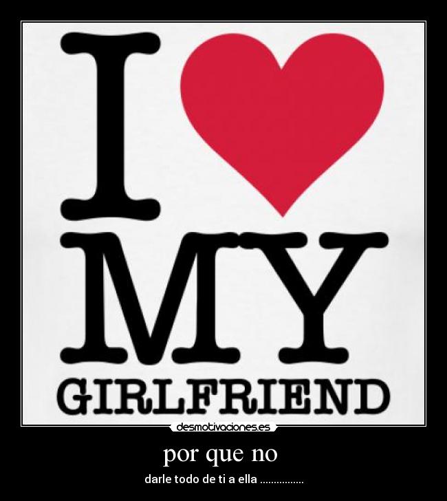 por que no - darle todo de ti a ella ................