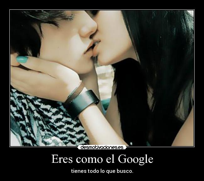 Eres como el Google - tienes todo lo que busco.