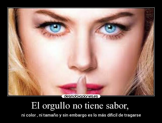 El orgullo no tiene sabor, - ni color , ni tamaño y sin embargo es lo más díficil de tragarse