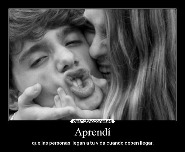 Aprendí - que las personas llegan a tu vida cuando deben llegar.