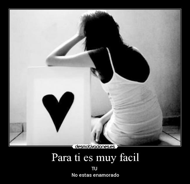 Para ti es muy facil - TU
No estas enamorado