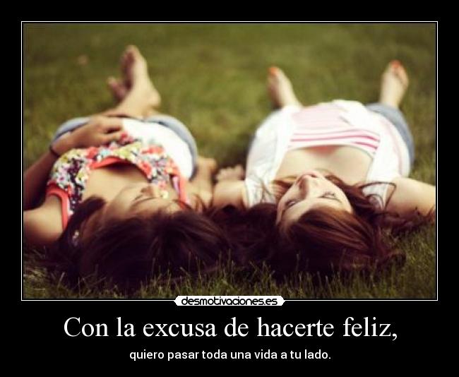 Con la excusa de hacerte feliz, - quiero pasar toda una vida a tu lado.