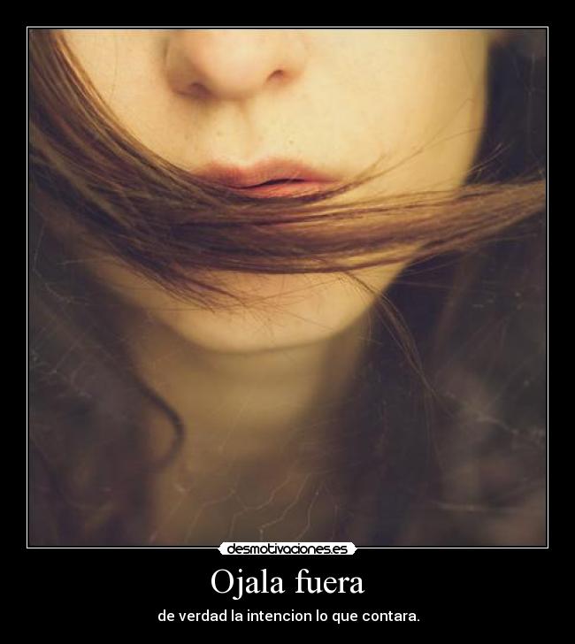 Ojala fuera - de verdad la intencion lo que contara.