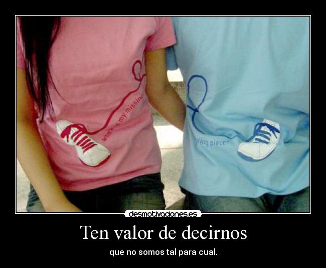 Ten valor de decirnos - que no somos tal para cual.