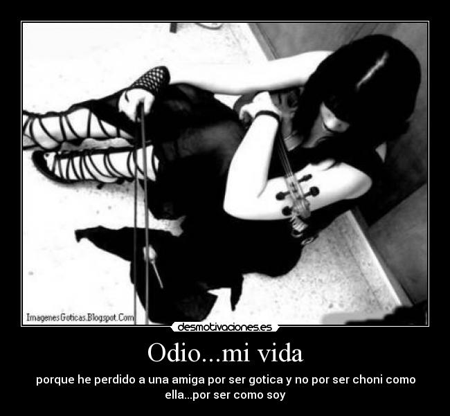 Odio...mi vida - porque he perdido a una amiga por ser gotica y no por ser choni como
ella...por ser como soy