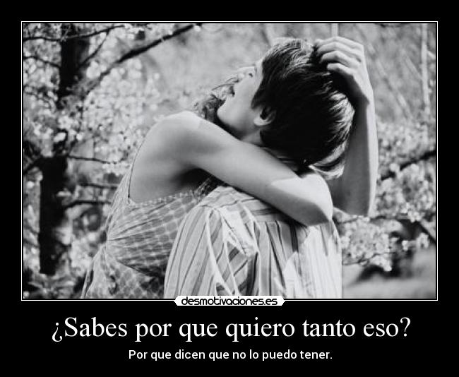 ¿Sabes por que quiero tanto eso? -