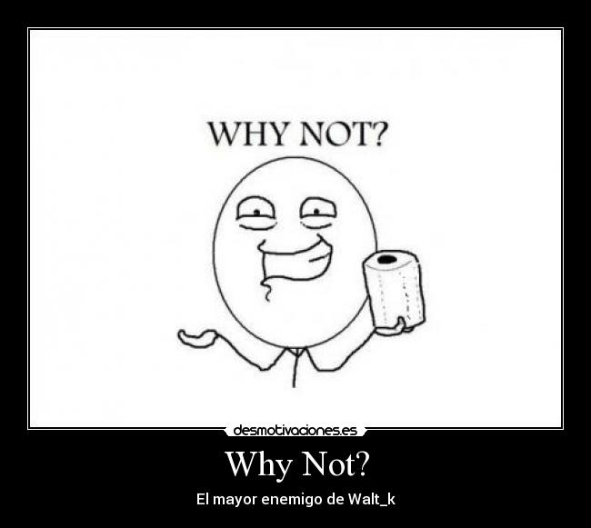 Why Not? - El mayor enemigo de Walt_k