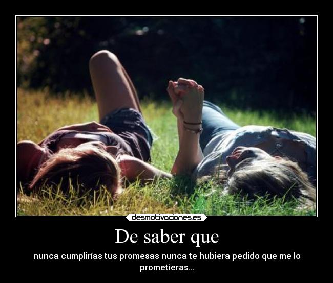 De saber que - nunca cumplirías tus promesas nunca te hubiera pedido que me lo prometieras...