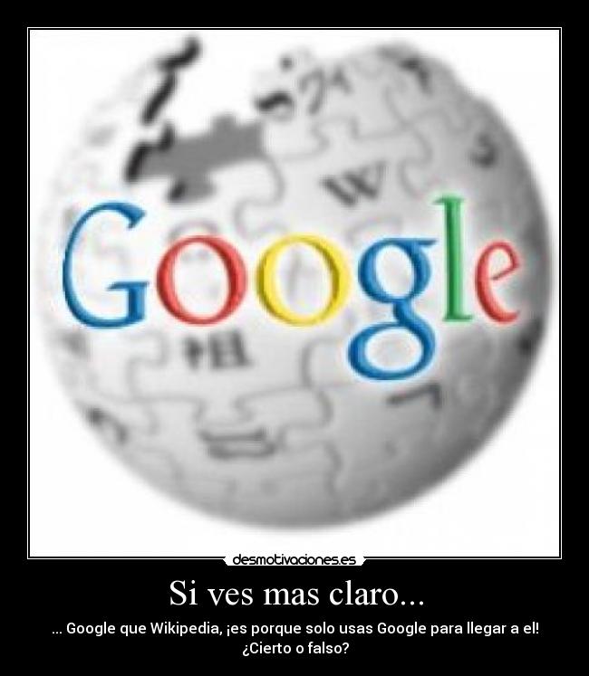 Si ves mas claro... - ... Google que Wikipedia, ¡es porque solo usas Google para llegar a el!
¿Cierto o falso?