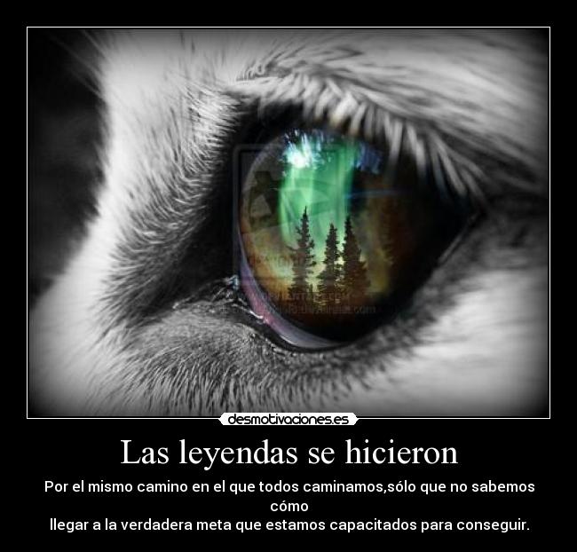 Las leyendas se hicieron - Por el mismo camino en el que todos caminamos,sólo que no sabemos cómo
llegar a la verdadera meta que estamos capacitados para conseguir.