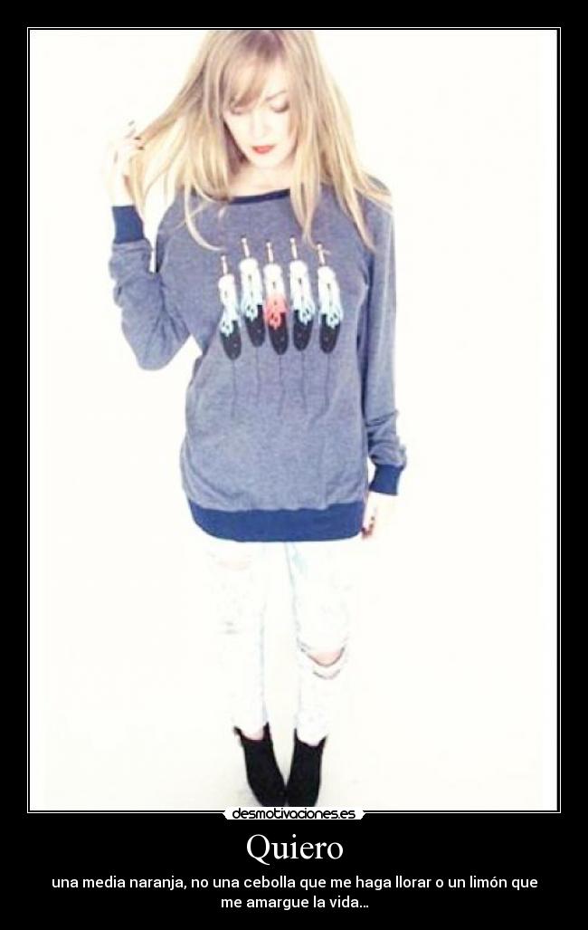 Quiero - una media naranja, no una cebolla que me haga llorar o un limón que
me amargue la vida…