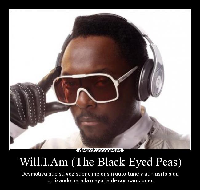 Will.I.Am (The Black Eyed Peas) - Desmotiva que su voz suene mejor sin auto-tune y aún asi lo siga
utilizando para la mayoria de sus canciones