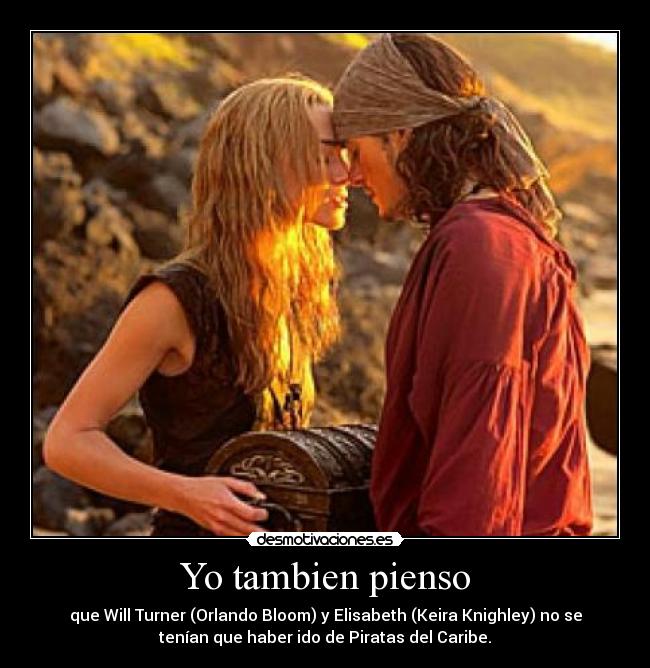 Yo tambien pienso - que Will Turner (Orlando Bloom) y Elisabeth (Keira Knighley) no se
tenían que haber ido de Piratas del Caribe.