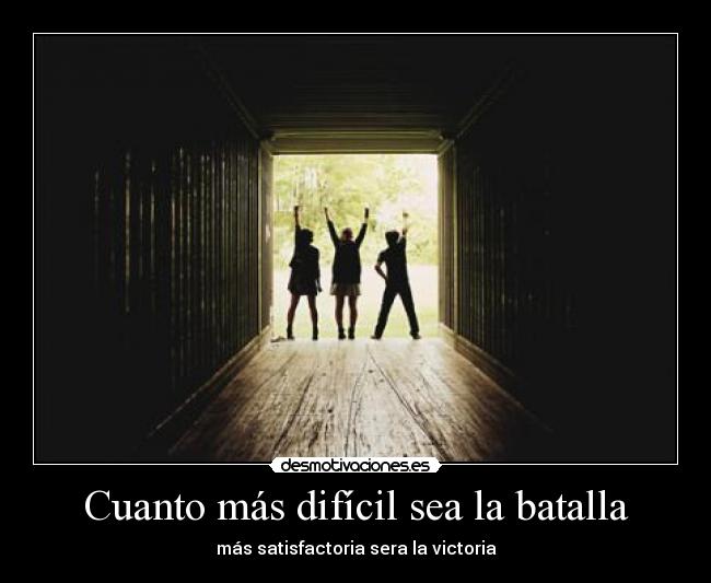 Cuanto más difícil sea la batalla - más satisfactoria sera la victoria