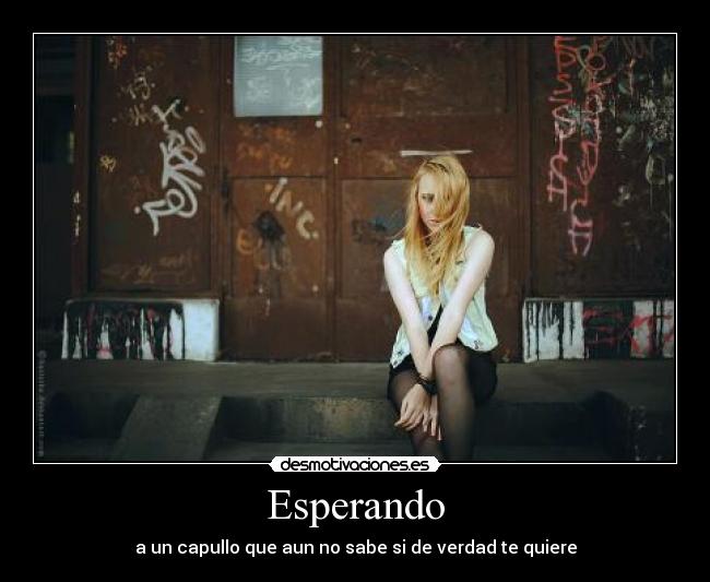 Esperando - a un capullo que aun no sabe si de verdad te quiere