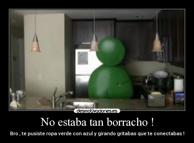 No estaba tan borracho ! - Bro , te pusiste ropa verde con azul y girando gritabas que te conectabas !