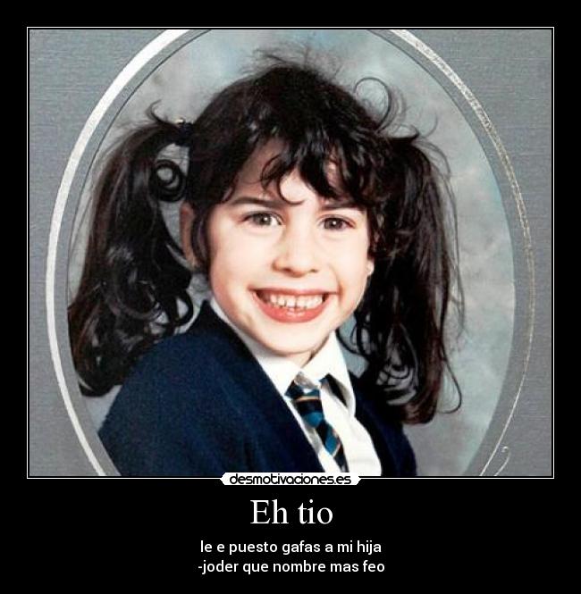 Eh tio - le e puesto gafas a mi hija
-joder que nombre mas feo