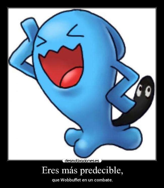 Eres más predecible, - que Wobbuffet en un combate.