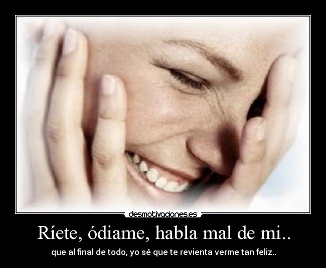 Ríete, ódiame, habla mal de mi.. - que al final de todo, yo sé que te revienta verme tan feliz..