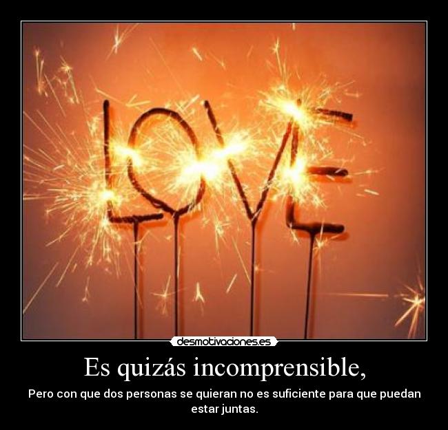Es quizás incomprensible, - Pero con que dos personas se quieran no es suficiente para que puedan estar juntas.