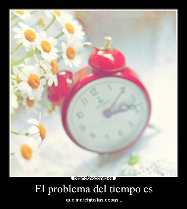 El problema del tiempo es - que marchita las cosas...