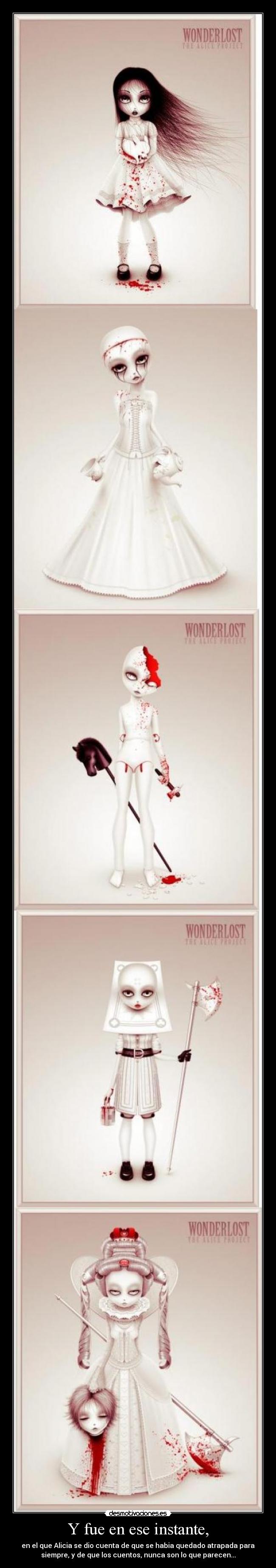 Y fue en ese instante, - en el que Alicia se dio cuenta de que se habia quedado atrapada para
siempre, y de que los cuentos, nunca son lo que parecen...