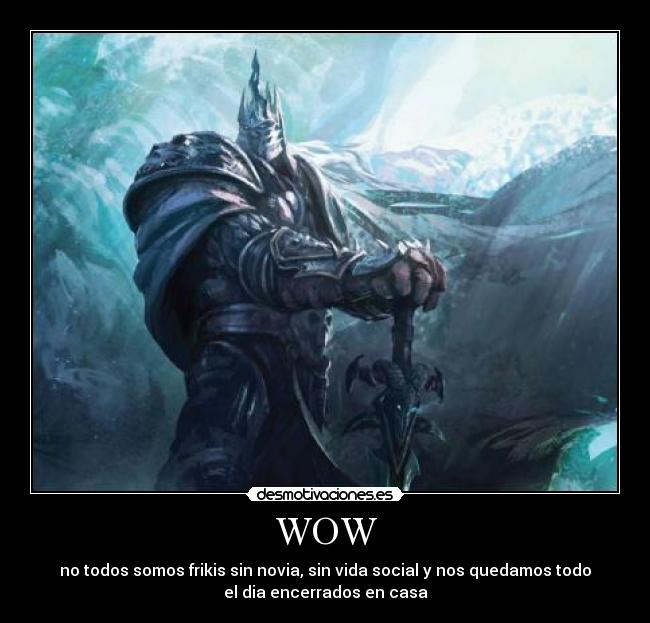 WOW - no todos somos frikis sin novia, sin vida social y nos quedamos todo
el dia encerrados en casa