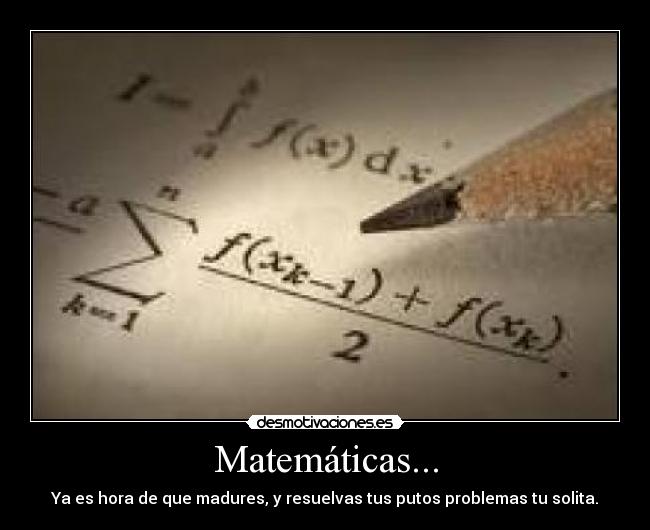 Matemáticas... - Ya es hora de que madures, y resuelvas tus putos problemas tu solita.