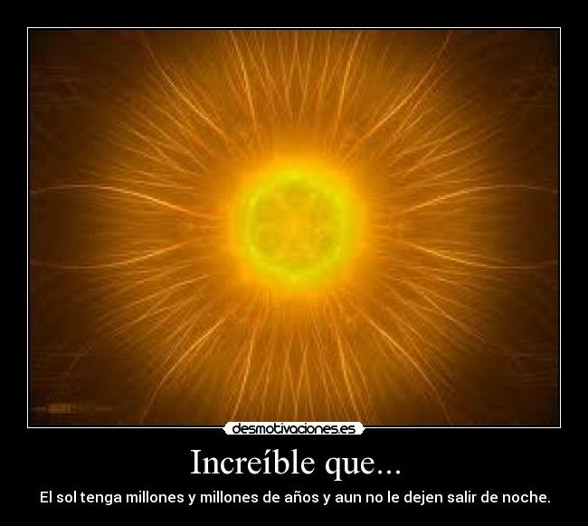 Increíble que... - El sol tenga millones y millones de años y aun no le dejen salir de noche.