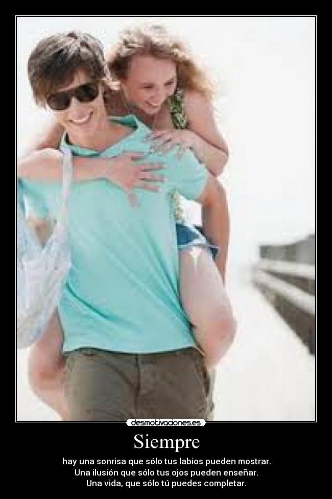 Siempre - hay una sonrisa que sólo tus labios pueden mostrar.
Una ilusión que sólo tus ojos pueden enseñar.
Una vida, que sólo tú puedes completar.